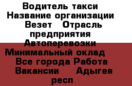 Водитель такси › Название организации ­ Везет › Отрасль предприятия ­ Автоперевозки › Минимальный оклад ­ 1 - Все города Работа » Вакансии   . Адыгея респ.